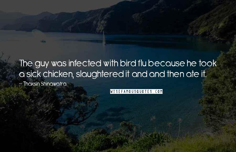 Thaksin Shinawatra Quotes: The guy was infected with bird flu because he took a sick chicken, slaughtered it and and then ate it.