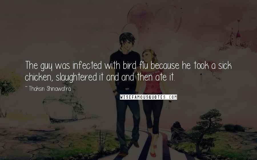 Thaksin Shinawatra Quotes: The guy was infected with bird flu because he took a sick chicken, slaughtered it and and then ate it.