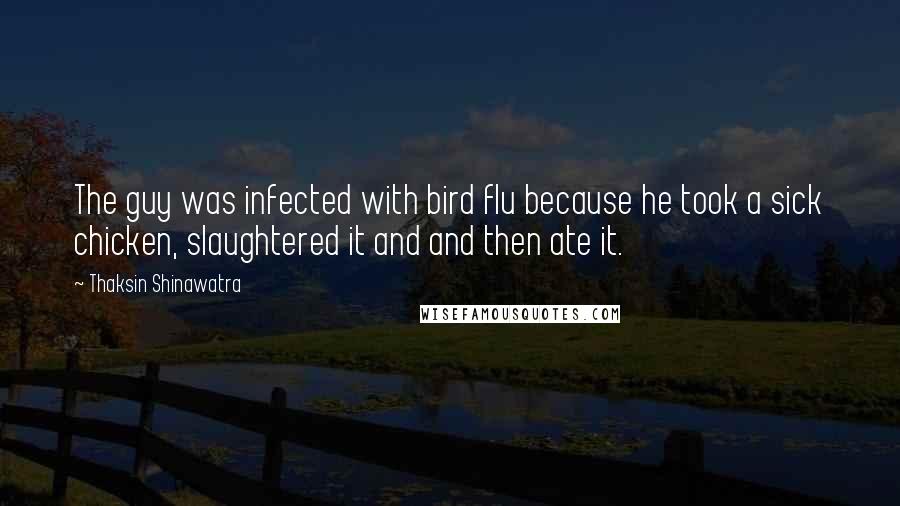 Thaksin Shinawatra Quotes: The guy was infected with bird flu because he took a sick chicken, slaughtered it and and then ate it.