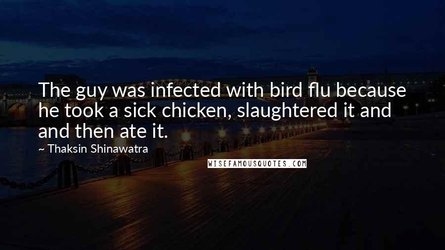 Thaksin Shinawatra Quotes: The guy was infected with bird flu because he took a sick chicken, slaughtered it and and then ate it.