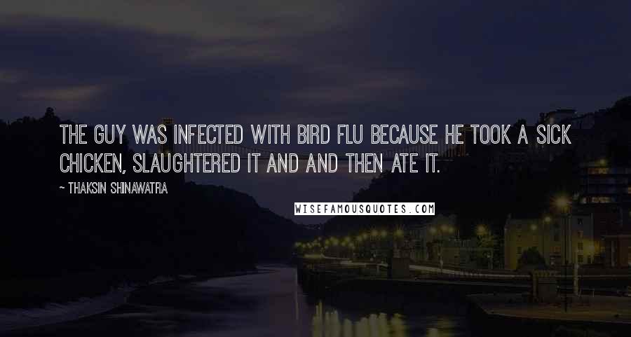 Thaksin Shinawatra Quotes: The guy was infected with bird flu because he took a sick chicken, slaughtered it and and then ate it.