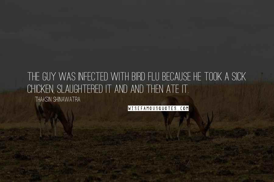 Thaksin Shinawatra Quotes: The guy was infected with bird flu because he took a sick chicken, slaughtered it and and then ate it.