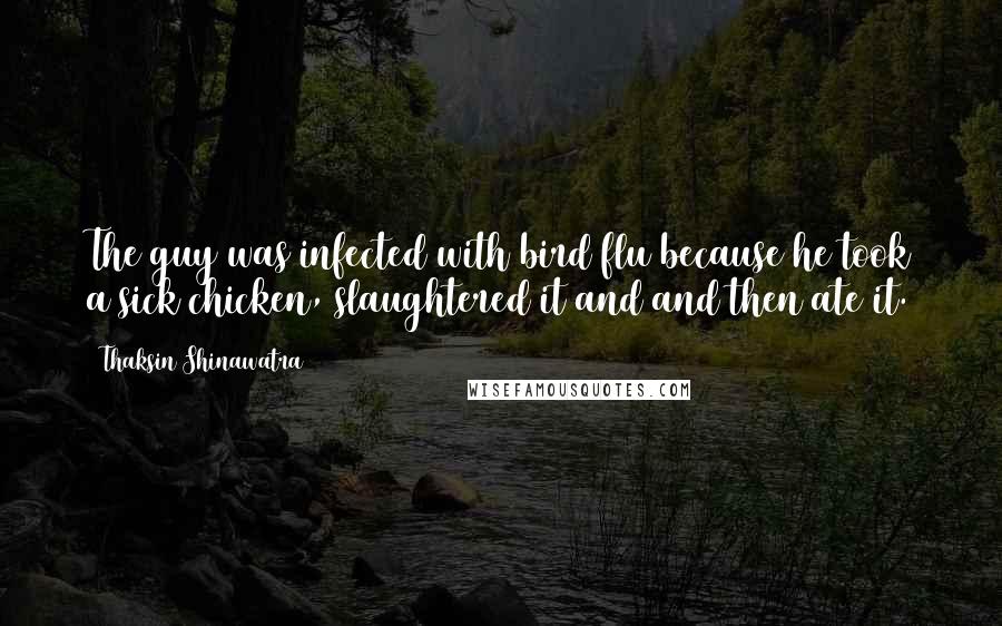 Thaksin Shinawatra Quotes: The guy was infected with bird flu because he took a sick chicken, slaughtered it and and then ate it.