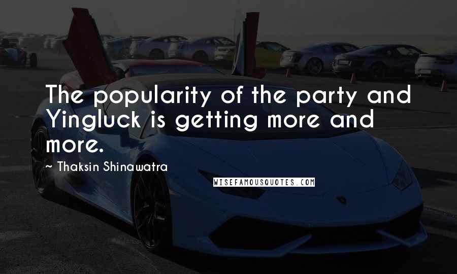 Thaksin Shinawatra Quotes: The popularity of the party and Yingluck is getting more and more.