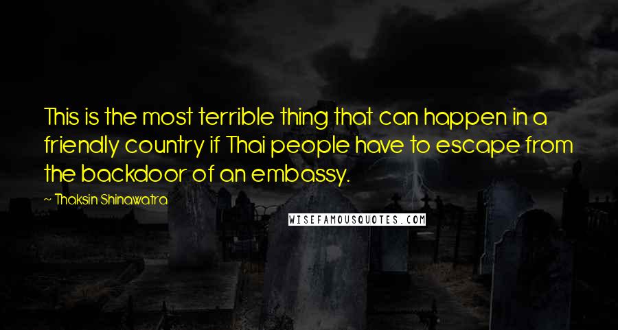 Thaksin Shinawatra Quotes: This is the most terrible thing that can happen in a friendly country if Thai people have to escape from the backdoor of an embassy.