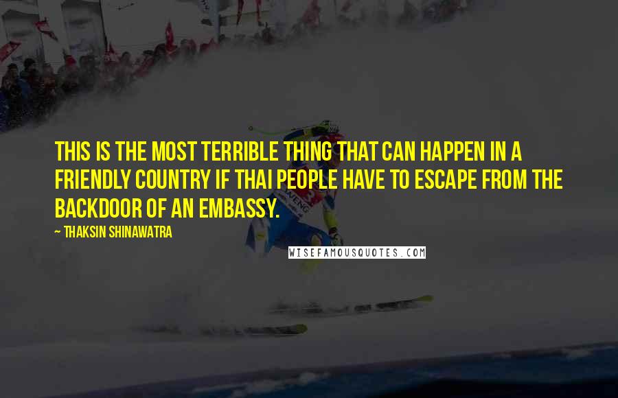 Thaksin Shinawatra Quotes: This is the most terrible thing that can happen in a friendly country if Thai people have to escape from the backdoor of an embassy.