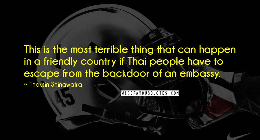 Thaksin Shinawatra Quotes: This is the most terrible thing that can happen in a friendly country if Thai people have to escape from the backdoor of an embassy.