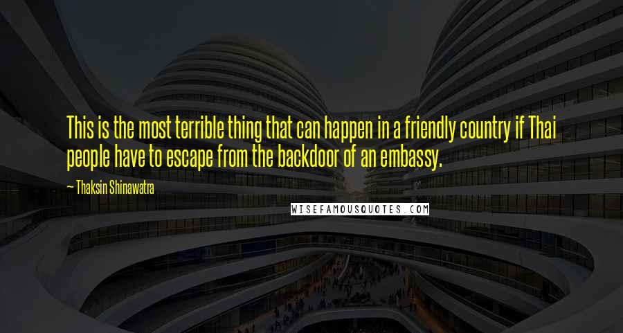 Thaksin Shinawatra Quotes: This is the most terrible thing that can happen in a friendly country if Thai people have to escape from the backdoor of an embassy.