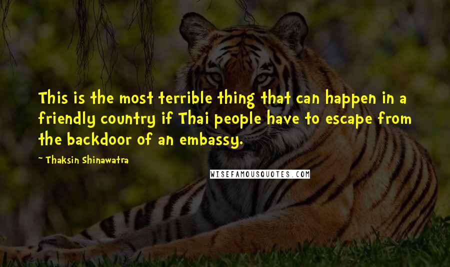 Thaksin Shinawatra Quotes: This is the most terrible thing that can happen in a friendly country if Thai people have to escape from the backdoor of an embassy.