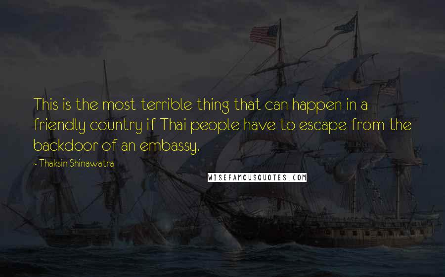 Thaksin Shinawatra Quotes: This is the most terrible thing that can happen in a friendly country if Thai people have to escape from the backdoor of an embassy.