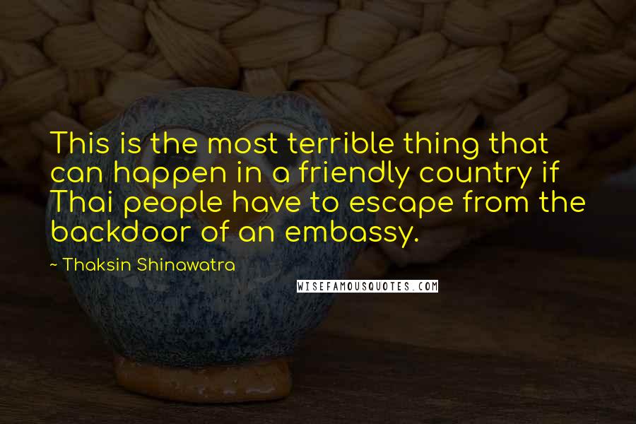 Thaksin Shinawatra Quotes: This is the most terrible thing that can happen in a friendly country if Thai people have to escape from the backdoor of an embassy.