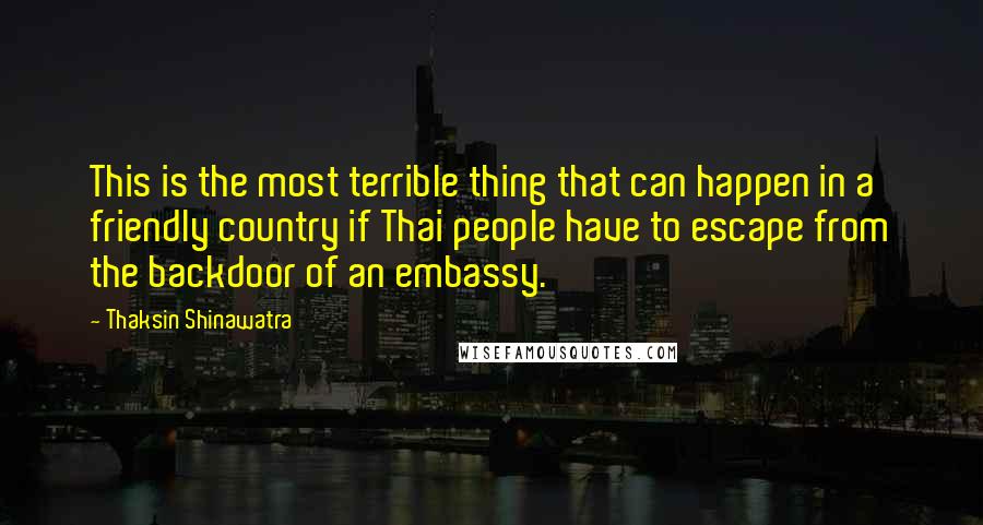 Thaksin Shinawatra Quotes: This is the most terrible thing that can happen in a friendly country if Thai people have to escape from the backdoor of an embassy.