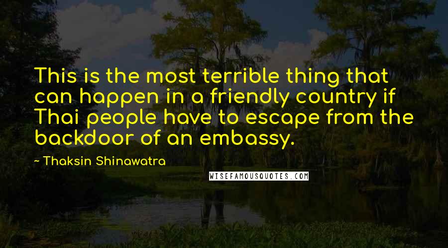 Thaksin Shinawatra Quotes: This is the most terrible thing that can happen in a friendly country if Thai people have to escape from the backdoor of an embassy.