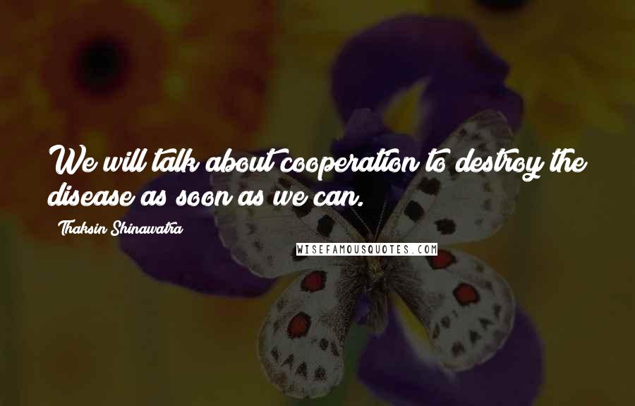 Thaksin Shinawatra Quotes: We will talk about cooperation to destroy the disease as soon as we can.