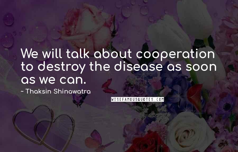Thaksin Shinawatra Quotes: We will talk about cooperation to destroy the disease as soon as we can.