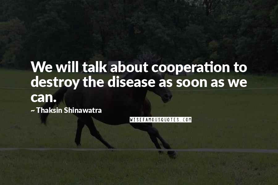 Thaksin Shinawatra Quotes: We will talk about cooperation to destroy the disease as soon as we can.