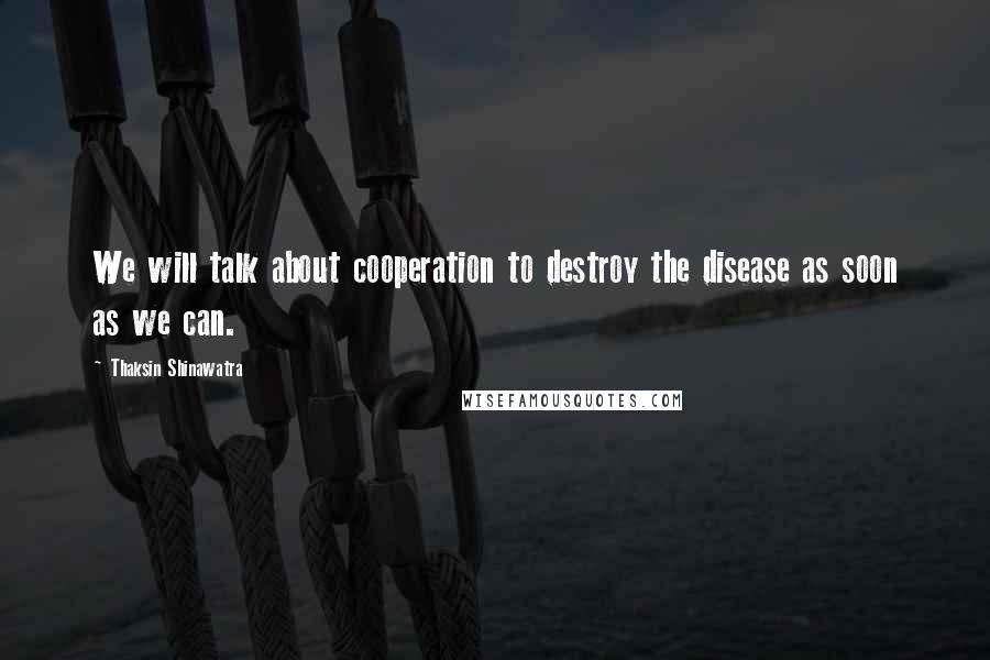 Thaksin Shinawatra Quotes: We will talk about cooperation to destroy the disease as soon as we can.