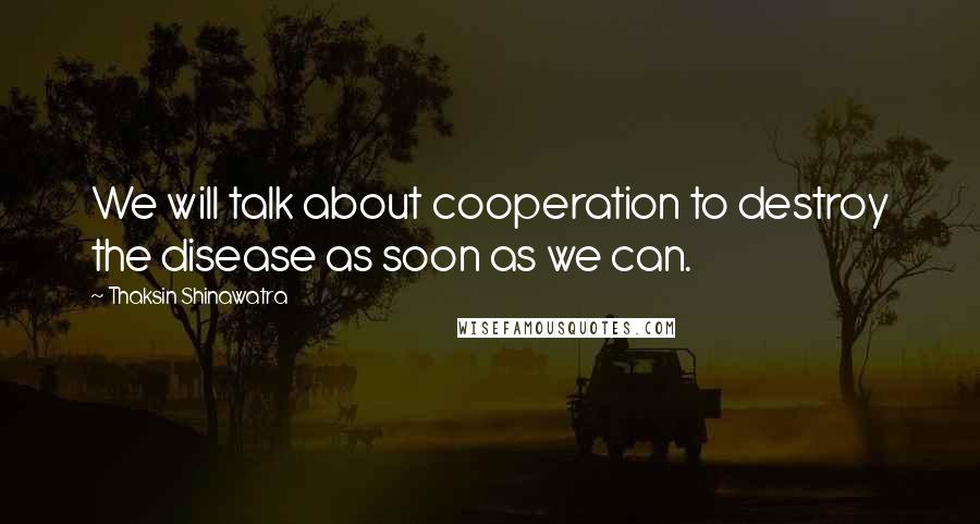 Thaksin Shinawatra Quotes: We will talk about cooperation to destroy the disease as soon as we can.