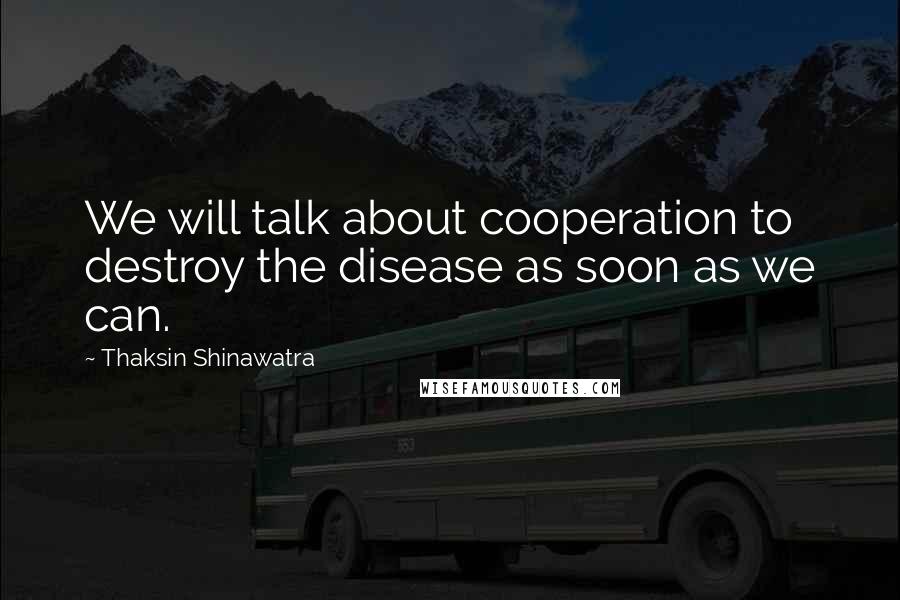 Thaksin Shinawatra Quotes: We will talk about cooperation to destroy the disease as soon as we can.