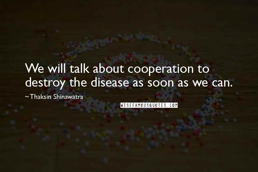 Thaksin Shinawatra Quotes: We will talk about cooperation to destroy the disease as soon as we can.