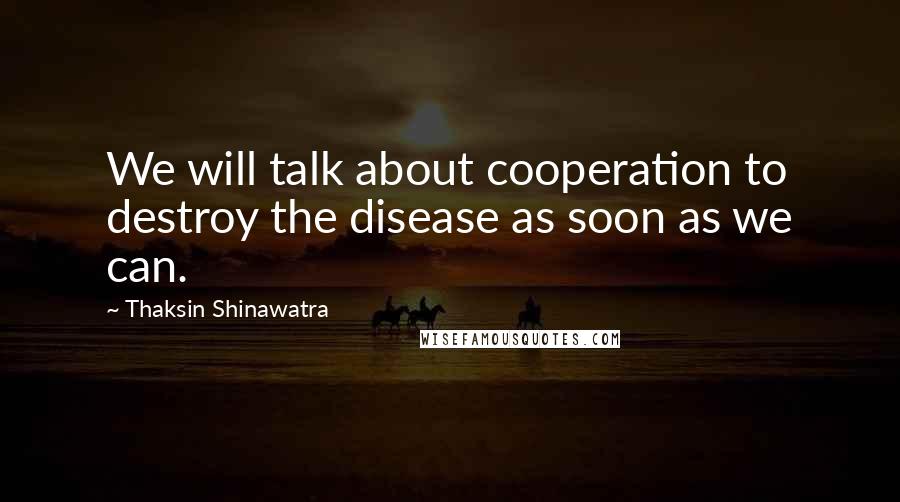 Thaksin Shinawatra Quotes: We will talk about cooperation to destroy the disease as soon as we can.