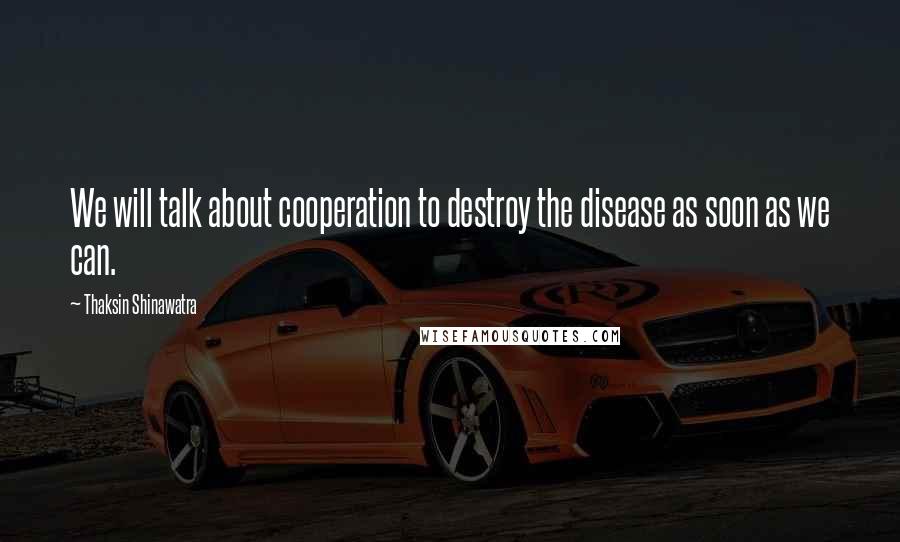 Thaksin Shinawatra Quotes: We will talk about cooperation to destroy the disease as soon as we can.