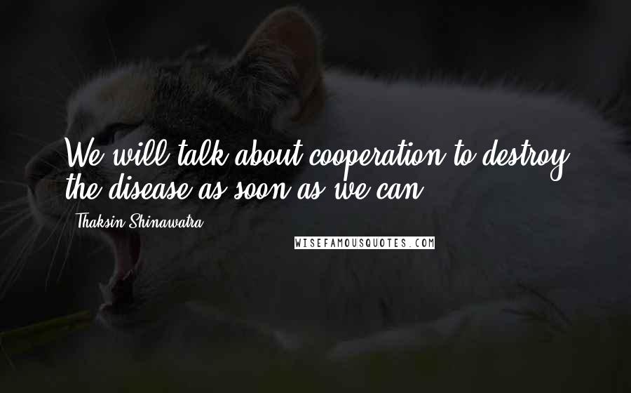 Thaksin Shinawatra Quotes: We will talk about cooperation to destroy the disease as soon as we can.