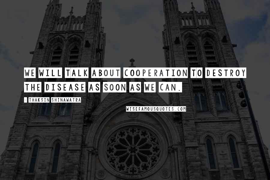 Thaksin Shinawatra Quotes: We will talk about cooperation to destroy the disease as soon as we can.