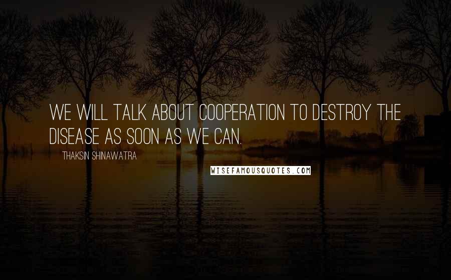 Thaksin Shinawatra Quotes: We will talk about cooperation to destroy the disease as soon as we can.