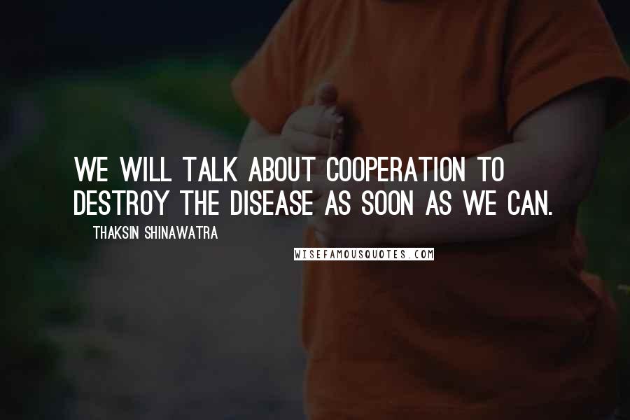 Thaksin Shinawatra Quotes: We will talk about cooperation to destroy the disease as soon as we can.