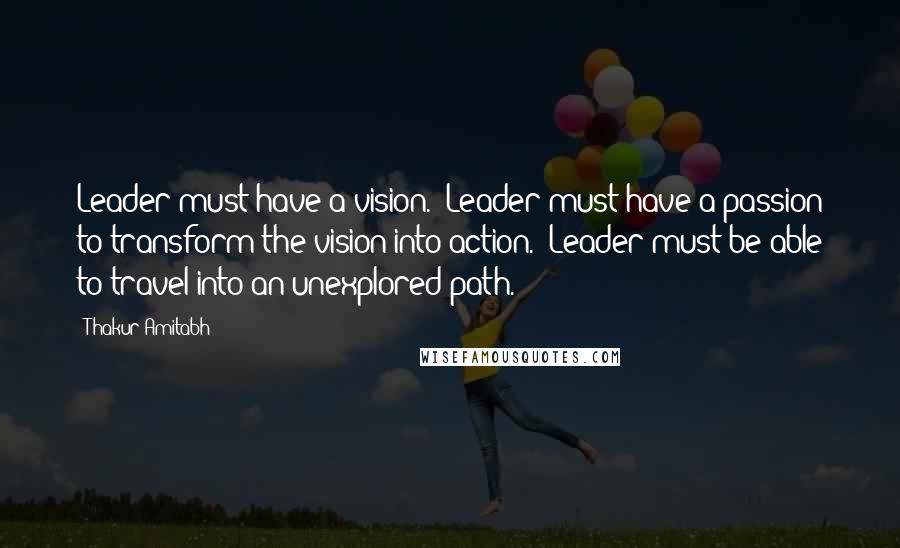 Thakur Amitabh Quotes: Leader must have a vision.  Leader must have a passion to transform the vision into action.  Leader must be able to travel into an unexplored path.