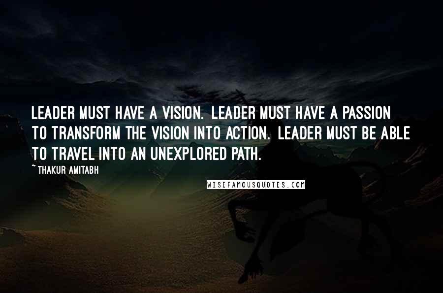 Thakur Amitabh Quotes: Leader must have a vision.  Leader must have a passion to transform the vision into action.  Leader must be able to travel into an unexplored path.