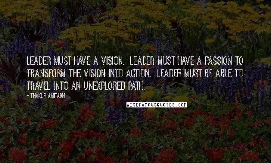 Thakur Amitabh Quotes: Leader must have a vision.  Leader must have a passion to transform the vision into action.  Leader must be able to travel into an unexplored path.