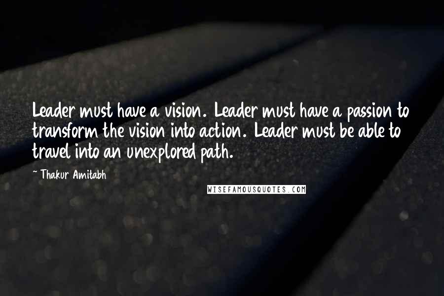 Thakur Amitabh Quotes: Leader must have a vision.  Leader must have a passion to transform the vision into action.  Leader must be able to travel into an unexplored path.