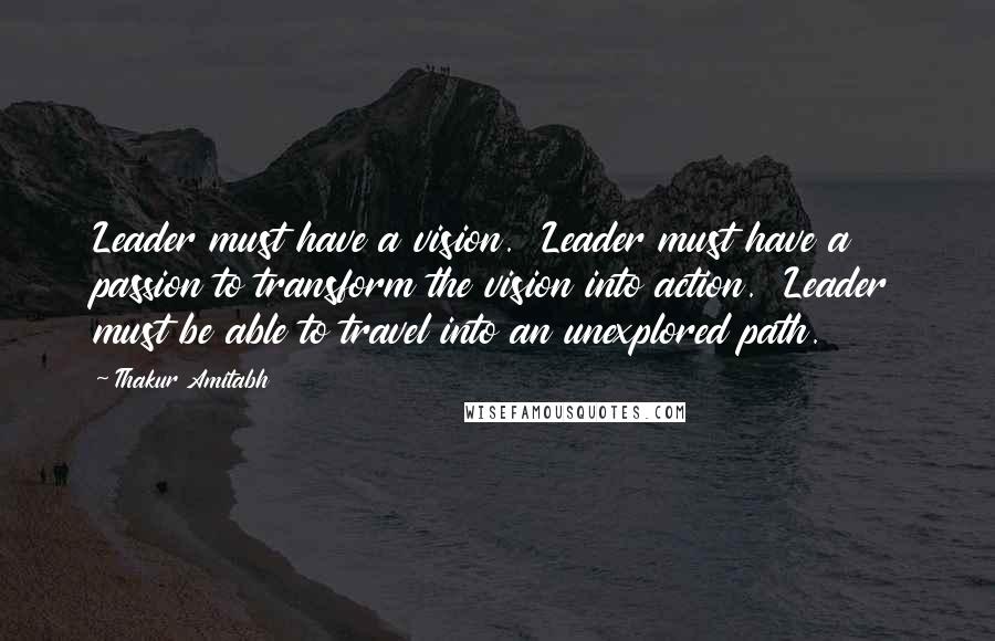 Thakur Amitabh Quotes: Leader must have a vision.  Leader must have a passion to transform the vision into action.  Leader must be able to travel into an unexplored path.