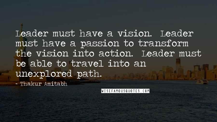 Thakur Amitabh Quotes: Leader must have a vision.  Leader must have a passion to transform the vision into action.  Leader must be able to travel into an unexplored path.