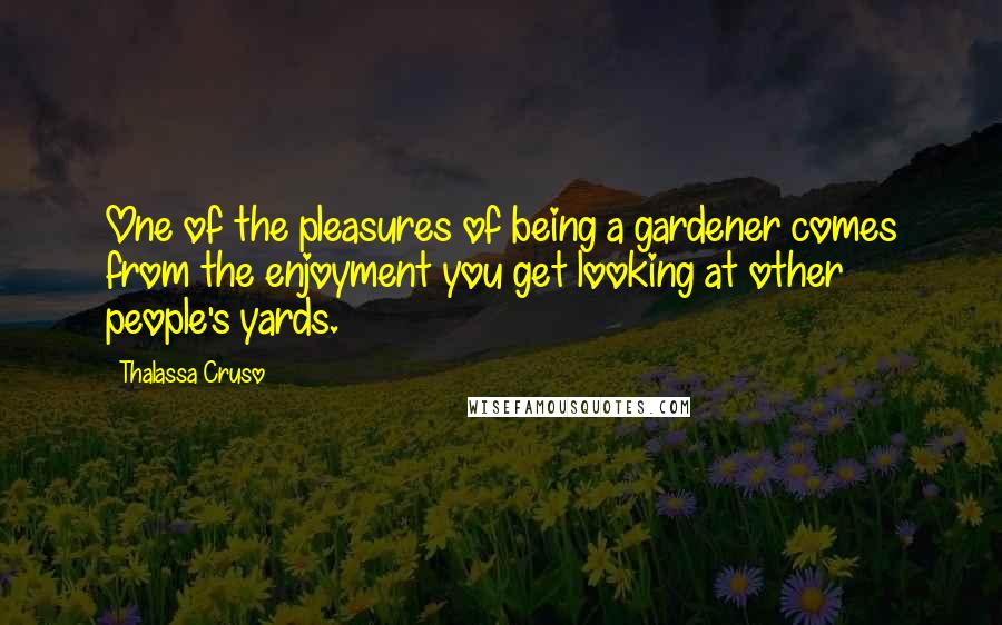 Thalassa Cruso Quotes: One of the pleasures of being a gardener comes from the enjoyment you get looking at other people's yards.