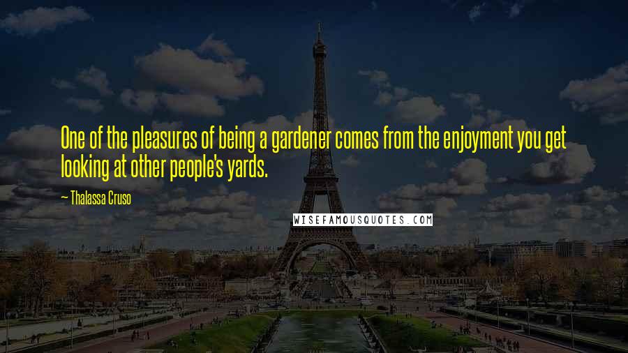 Thalassa Cruso Quotes: One of the pleasures of being a gardener comes from the enjoyment you get looking at other people's yards.