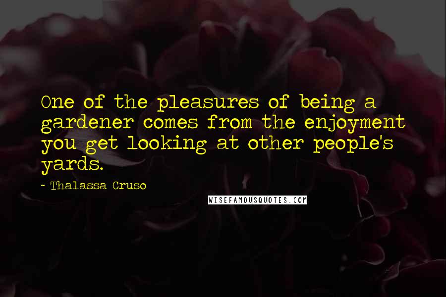 Thalassa Cruso Quotes: One of the pleasures of being a gardener comes from the enjoyment you get looking at other people's yards.