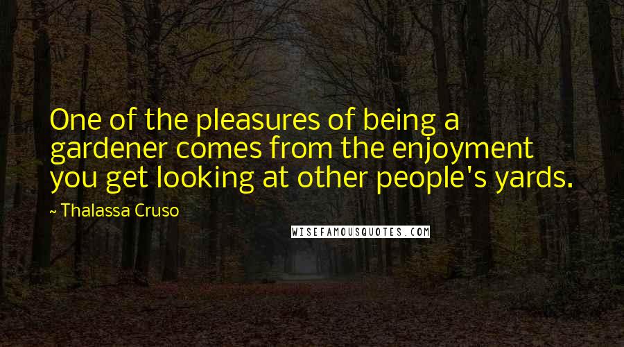 Thalassa Cruso Quotes: One of the pleasures of being a gardener comes from the enjoyment you get looking at other people's yards.