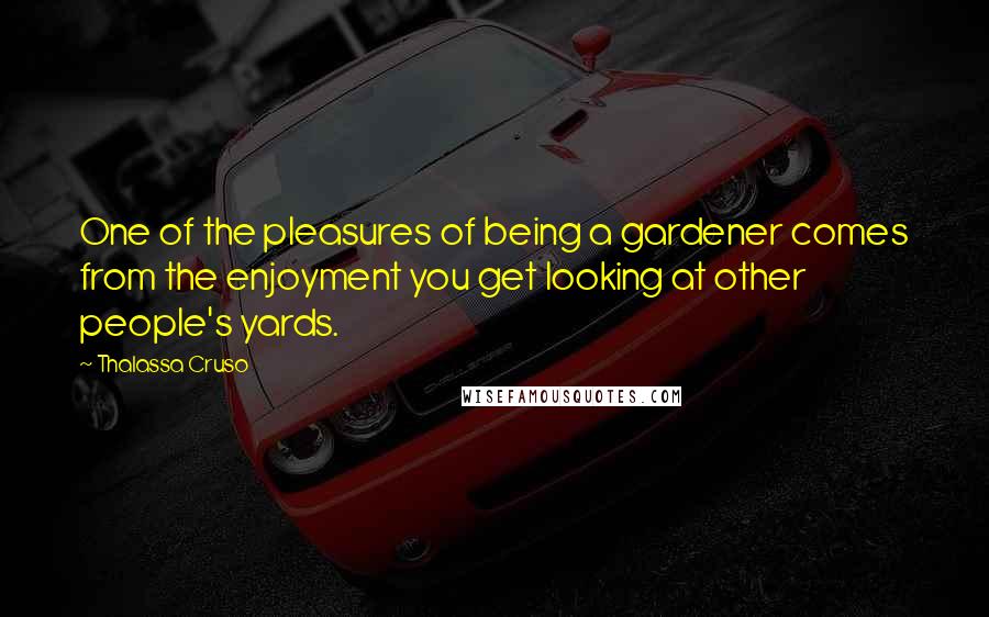 Thalassa Cruso Quotes: One of the pleasures of being a gardener comes from the enjoyment you get looking at other people's yards.