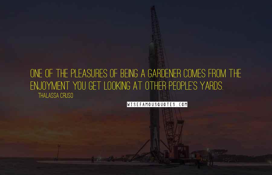 Thalassa Cruso Quotes: One of the pleasures of being a gardener comes from the enjoyment you get looking at other people's yards.