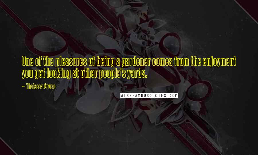 Thalassa Cruso Quotes: One of the pleasures of being a gardener comes from the enjoyment you get looking at other people's yards.