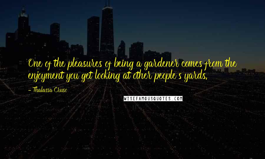 Thalassa Cruso Quotes: One of the pleasures of being a gardener comes from the enjoyment you get looking at other people's yards.