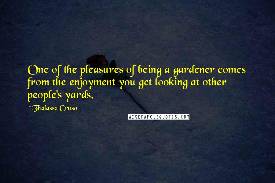 Thalassa Cruso Quotes: One of the pleasures of being a gardener comes from the enjoyment you get looking at other people's yards.