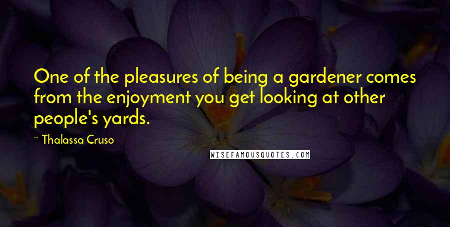 Thalassa Cruso Quotes: One of the pleasures of being a gardener comes from the enjoyment you get looking at other people's yards.