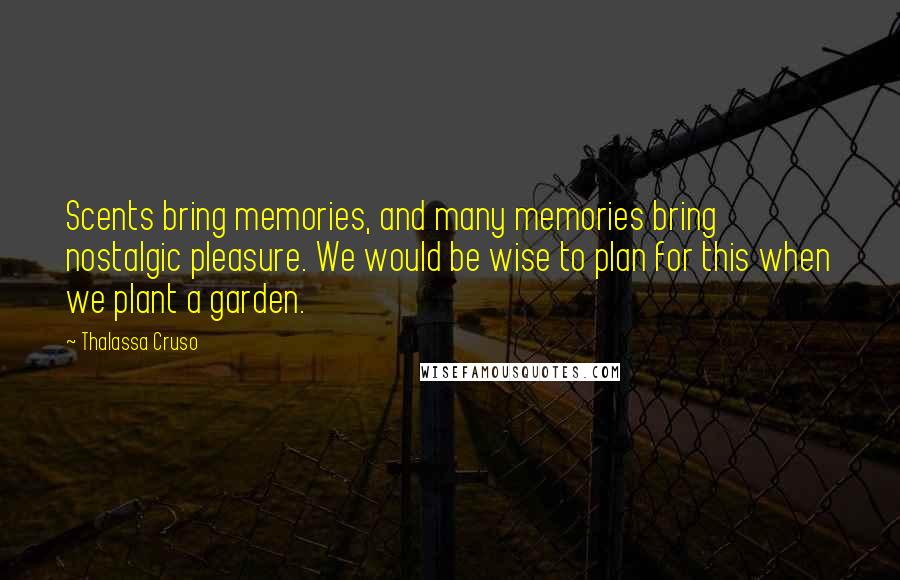 Thalassa Cruso Quotes: Scents bring memories, and many memories bring nostalgic pleasure. We would be wise to plan for this when we plant a garden.