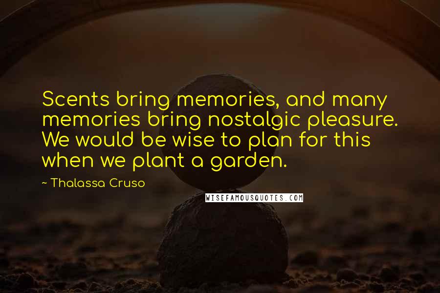 Thalassa Cruso Quotes: Scents bring memories, and many memories bring nostalgic pleasure. We would be wise to plan for this when we plant a garden.