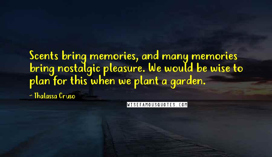 Thalassa Cruso Quotes: Scents bring memories, and many memories bring nostalgic pleasure. We would be wise to plan for this when we plant a garden.