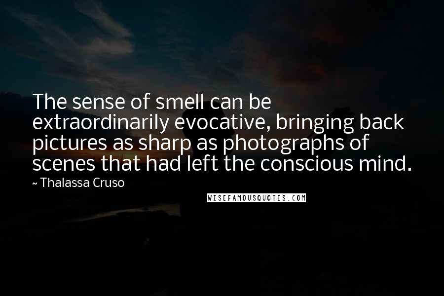 Thalassa Cruso Quotes: The sense of smell can be extraordinarily evocative, bringing back pictures as sharp as photographs of scenes that had left the conscious mind.